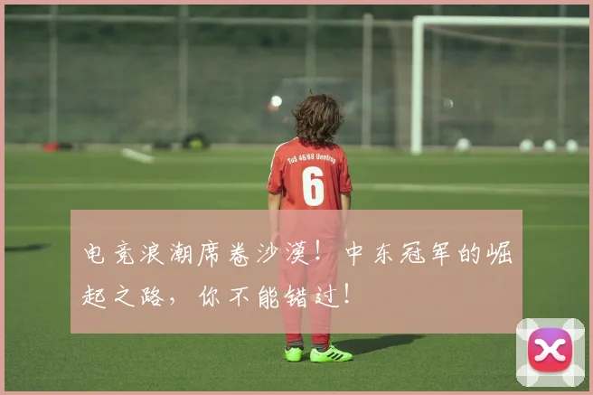 电竞浪潮席卷沙漠！中东冠军的崛起之路，你不能错过！
