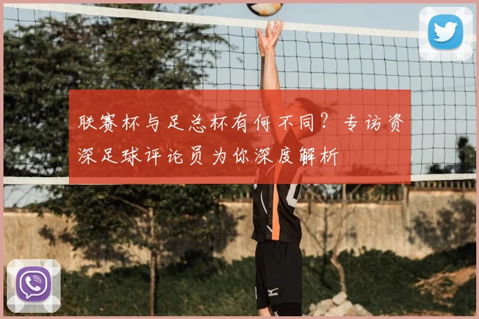 联赛杯与足总杯有何不同?专访资深足球评论员为你深度解析