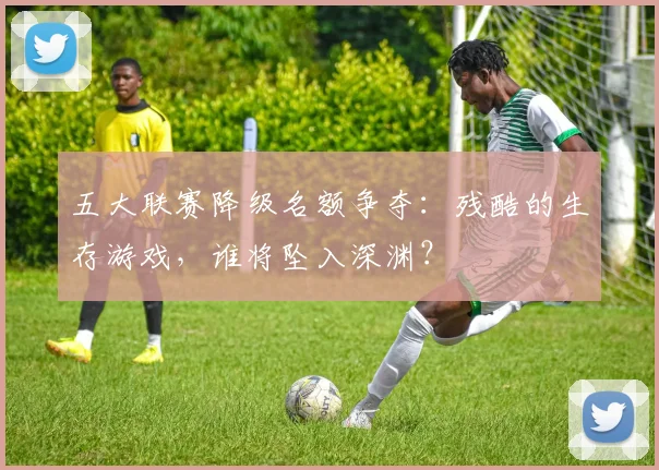 五大联赛降级名额争夺:残酷的生存游戏,谁将坠入深渊?
