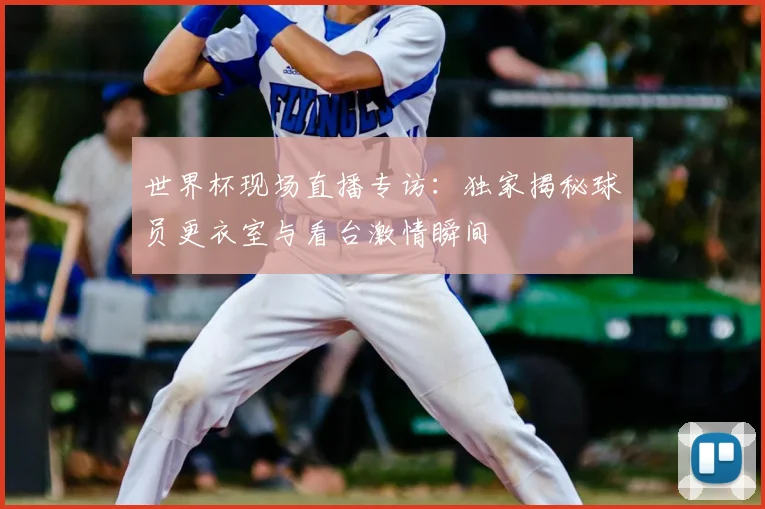 世界杯现场直播专访：独家揭秘球员更衣室与看台激情瞬间