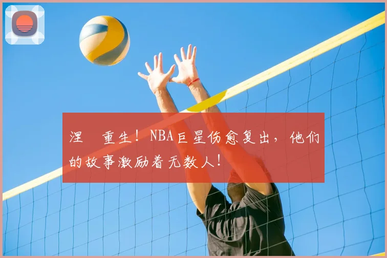 涅槃重生！NBA巨星伤愈复出，他们的故事激励着无数人！