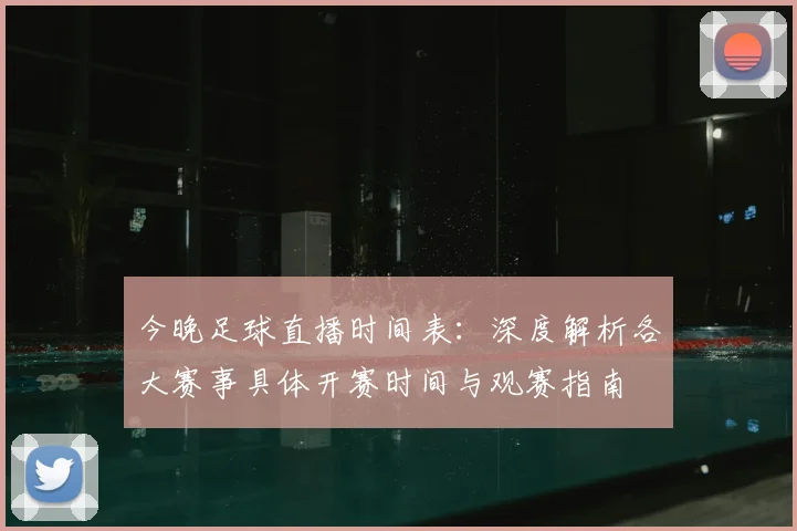 今晚足球直播时间表：深度解析各大赛事具体开赛时间与观赛指南
