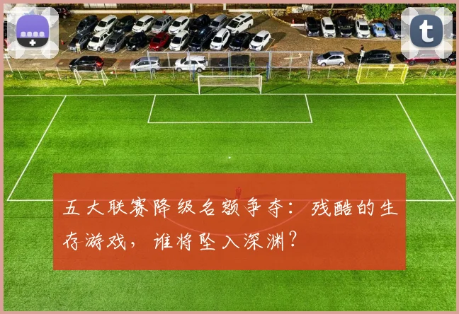五大联赛降级名额争夺:残酷的生存游戏,谁将坠入深渊?