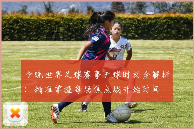 今晚世界足球赛事开球时刻全解析：精准掌握每场焦点战开始时间