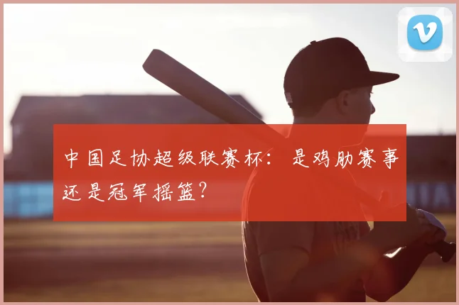 中国足协超级联赛杯：是鸡肋赛事还是冠军摇篮？