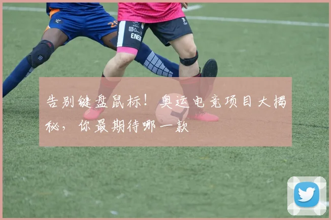 告别键盘鼠标！奥运电竞项目大揭秘，你最期待哪一款