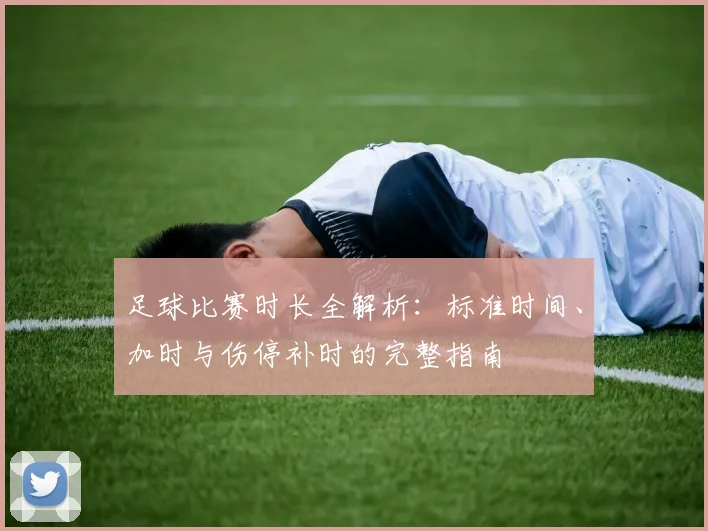 足球比赛时长全解析：标准时间、加时与伤停补时的完整指南