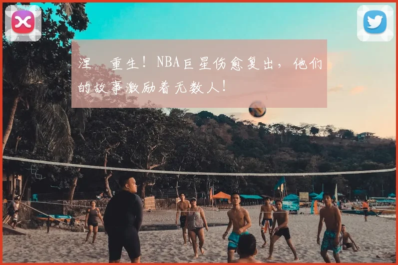 涅槃重生！NBA巨星伤愈复出，他们的故事激励着无数人！