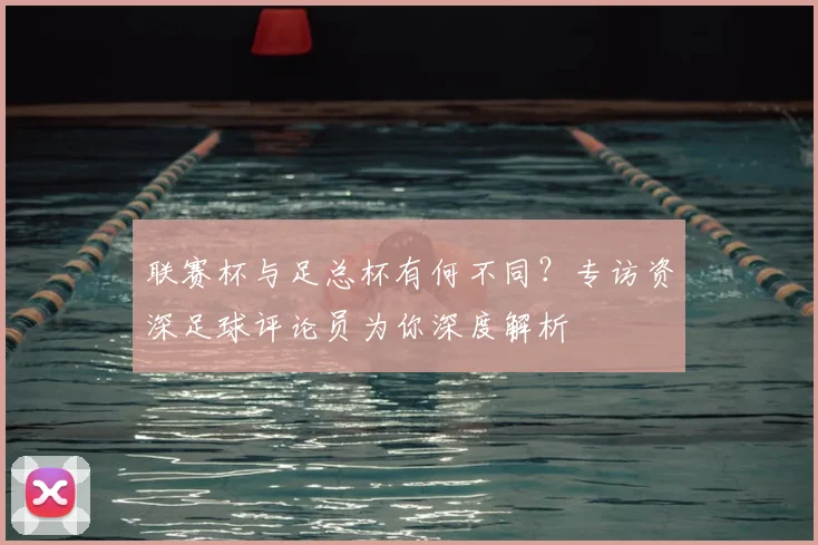 联赛杯与足总杯有何不同?专访资深足球评论员为你深度解析